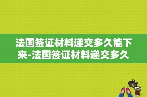法国签证材料递交多久能下来-法国签证材料递交多久