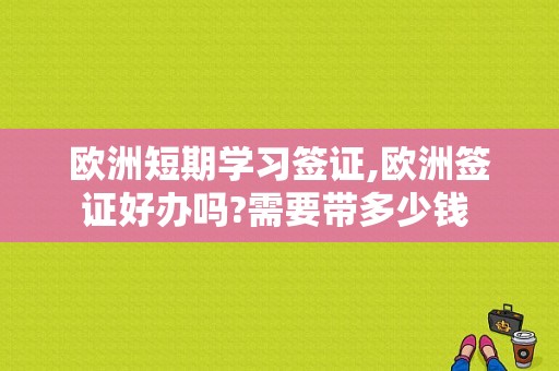 欧洲短期学习签证,欧洲签证好办吗?需要带多少钱 