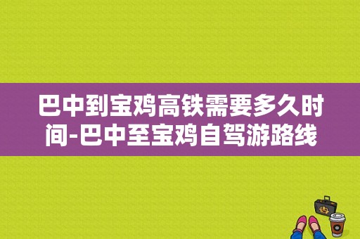 巴中到宝鸡高铁需要多久时间-巴中至宝鸡自驾游路线