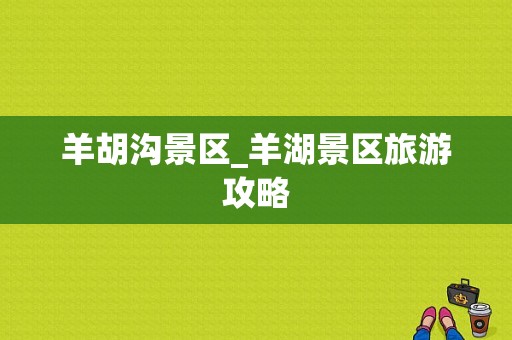 羊胡沟景区_羊湖景区旅游攻略