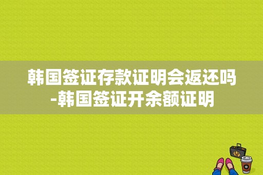 韩国签证存款证明会返还吗-韩国签证开余额证明