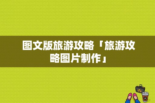  图文版旅游攻略「旅游攻略图片制作」