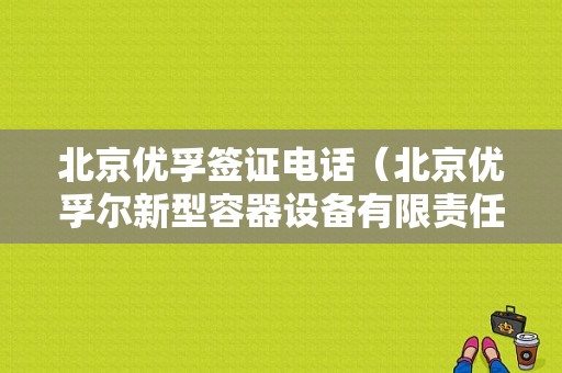 北京优孚签证电话（北京优孚尔新型容器设备有限责任公司）