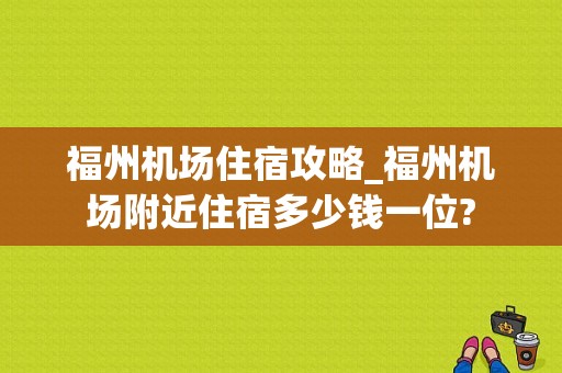 福州机场住宿攻略_福州机场附近住宿多少钱一位?