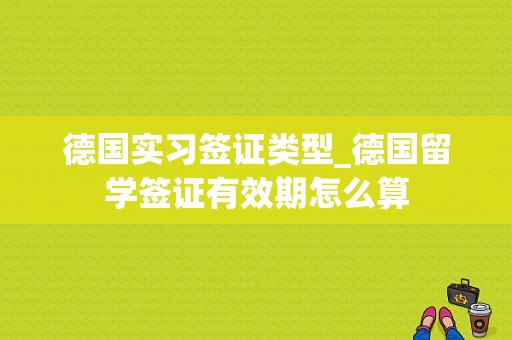 德国实习签证类型_德国留学签证有效期怎么算