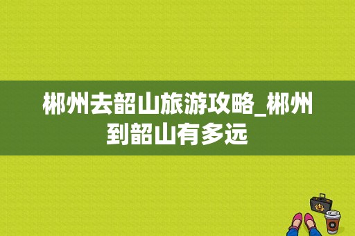 郴州去韶山旅游攻略_郴州到韶山有多远