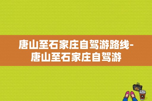 唐山至石家庄自驾游路线-唐山至石家庄自驾游