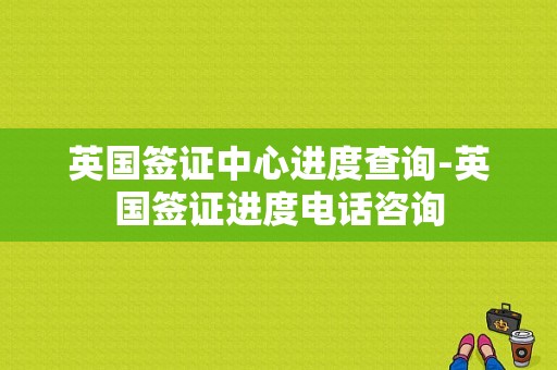 英国签证中心进度查询-英国签证进度电话咨询