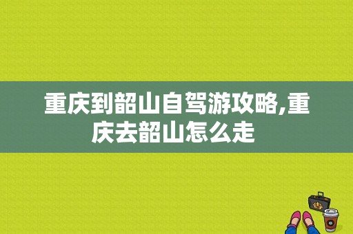 重庆到韶山自驾游攻略,重庆去韶山怎么走 