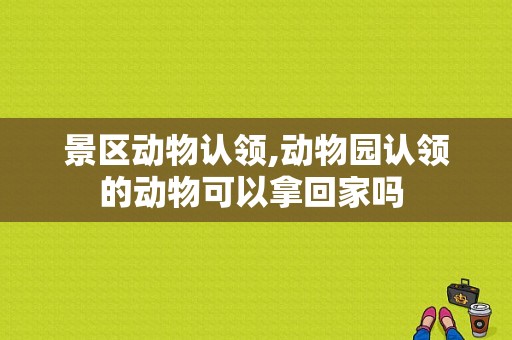景区动物认领,动物园认领的动物可以拿回家吗 