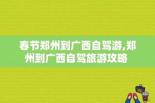 春节郑州到广西自驾游,郑州到广西自驾旅游攻略 