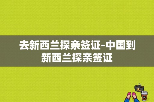 去新西兰探亲签证-中国到新西兰探亲签证